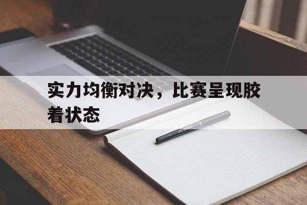 熊猫体育官方-包含实力均衡对决，比赛呈现胶着状态的词条